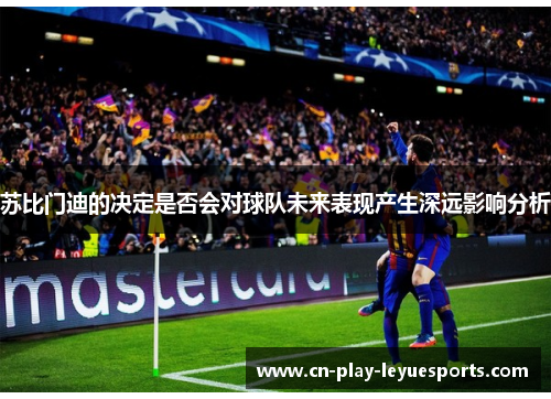 苏比门迪的决定是否会对球队未来表现产生深远影响分析