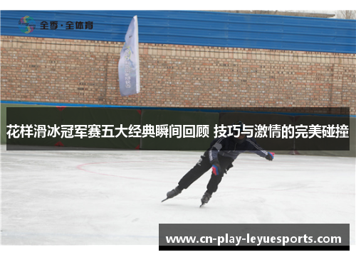 花样滑冰冠军赛五大经典瞬间回顾 技巧与激情的完美碰撞