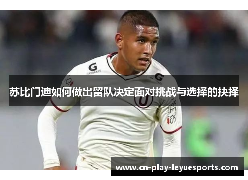 苏比门迪如何做出留队决定面对挑战与选择的抉择