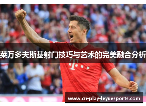 莱万多夫斯基射门技巧与艺术的完美融合分析