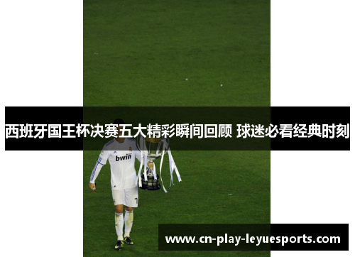 西班牙国王杯决赛五大精彩瞬间回顾 球迷必看经典时刻