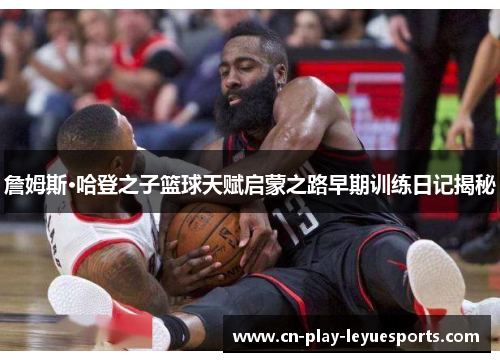 詹姆斯·哈登之子篮球天赋启蒙之路早期训练日记揭秘