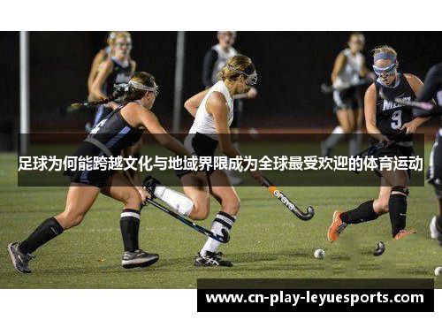 足球为何能跨越文化与地域界限成为全球最受欢迎的体育运动