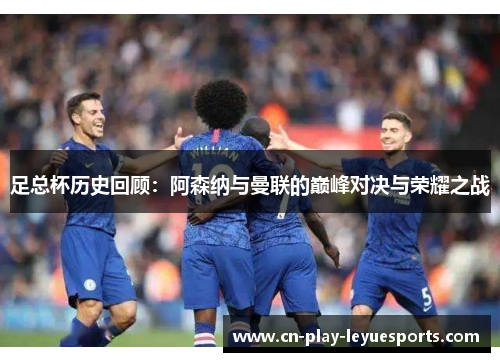 足总杯历史回顾：阿森纳与曼联的巅峰对决与荣耀之战