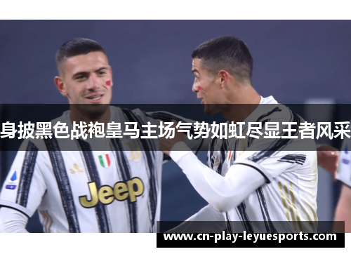 身披黑色战袍皇马主场气势如虹尽显王者风采