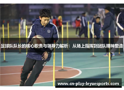 足球队队长的核心职责与领导力解析：从场上指挥到团队精神塑造