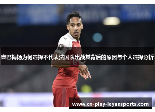 奥巴梅扬为何选择不代表法国队出战其背后的原因与个人选择分析