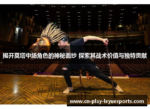 揭开莫塔中场角色的神秘面纱 探索其战术价值与独特贡献