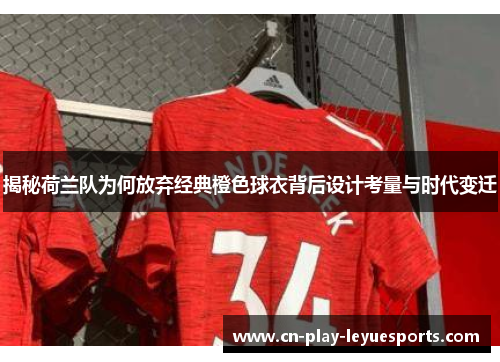 揭秘荷兰队为何放弃经典橙色球衣背后设计考量与时代变迁