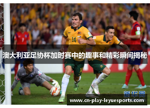 澳大利亚足协杯加时赛中的趣事和精彩瞬间揭秘