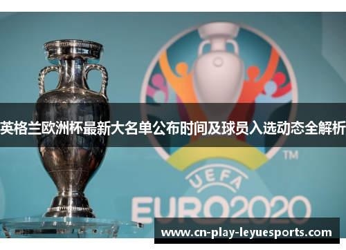 英格兰欧洲杯最新大名单公布时间及球员入选动态全解析