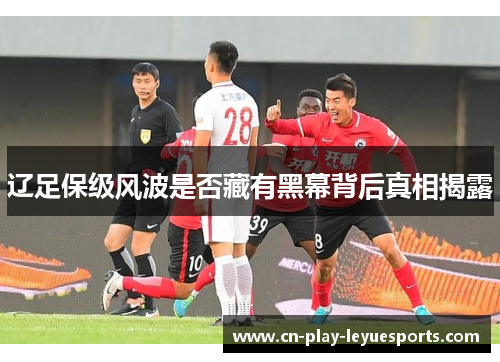 辽足保级风波是否藏有黑幕背后真相揭露