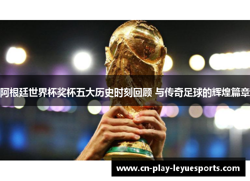 阿根廷世界杯奖杯五大历史时刻回顾 与传奇足球的辉煌篇章