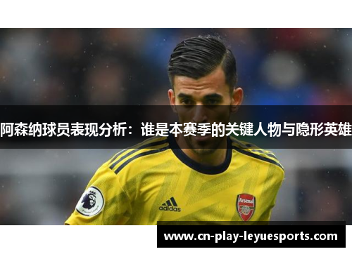 阿森纳球员表现分析：谁是本赛季的关键人物与隐形英雄