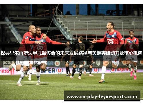 探寻里尔再塑法甲冠军传奇的未来发展路径与关键突破动力及核心机遇