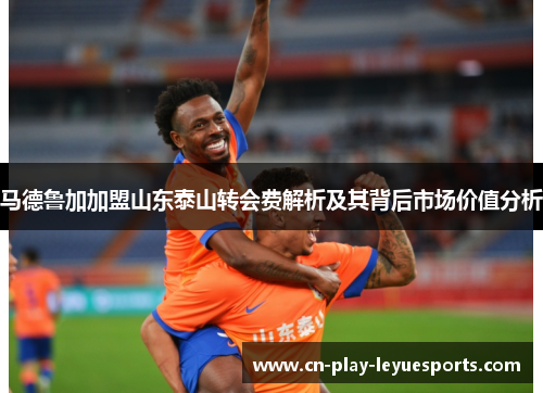 马德鲁加加盟山东泰山转会费解析及其背后市场价值分析