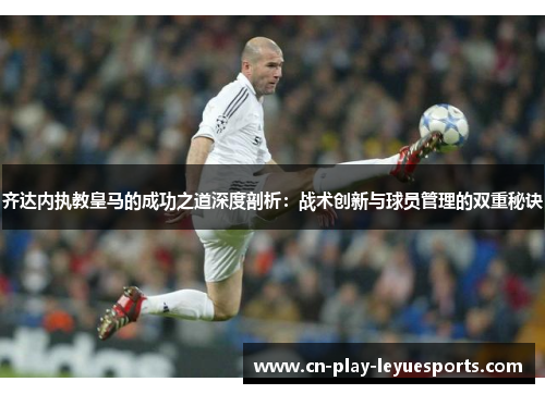 齐达内执教皇马的成功之道深度剖析：战术创新与球员管理的双重秘诀