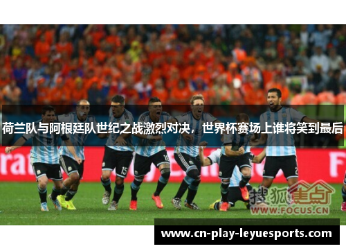 荷兰队与阿根廷队世纪之战激烈对决，世界杯赛场上谁将笑到最后