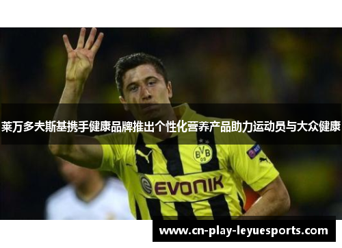 莱万多夫斯基携手健康品牌推出个性化营养产品助力运动员与大众健康