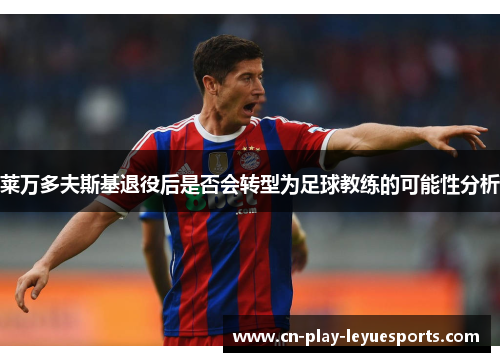 莱万多夫斯基退役后是否会转型为足球教练的可能性分析