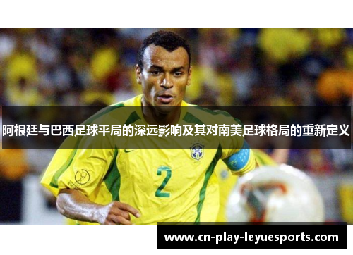 阿根廷与巴西足球平局的深远影响及其对南美足球格局的重新定义