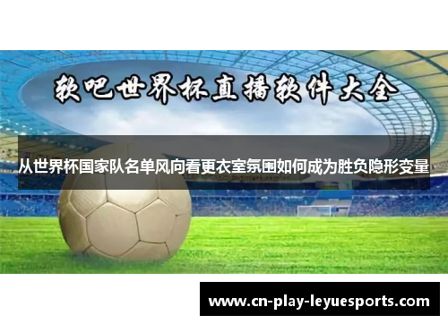 从世界杯国家队名单风向看更衣室氛围如何成为胜负隐形变量