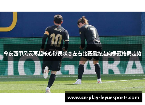 今夜西甲风云再起核心球员状态左右比赛最终走向争冠格局走势