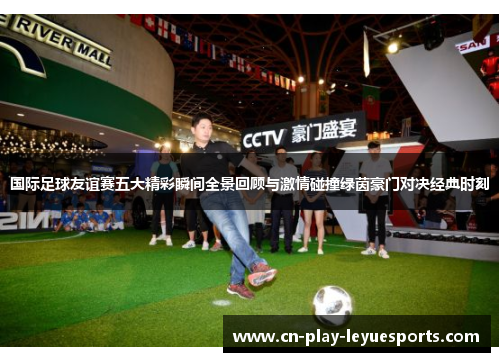 国际足球友谊赛五大精彩瞬间全景回顾与激情碰撞绿茵豪门对决经典时刻