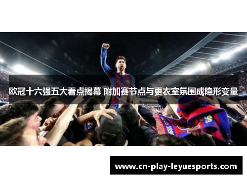 欧冠十六强五大看点揭幕 附加赛节点与更衣室氛围成隐形变量