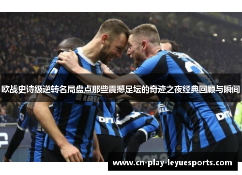 欧战史诗级逆转名局盘点那些震撼足坛的奇迹之夜经典回顾与瞬间