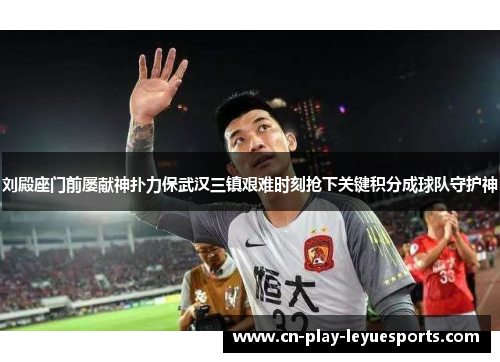 刘殿座门前屡献神扑力保武汉三镇艰难时刻抢下关键积分成球队守护神