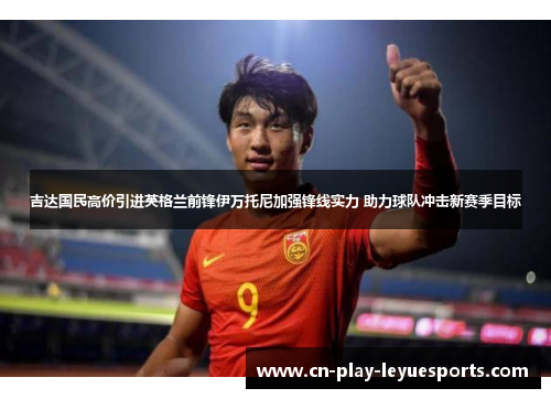 吉达国民高价引进英格兰前锋伊万托尼加强锋线实力 助力球队冲击新赛季目标
