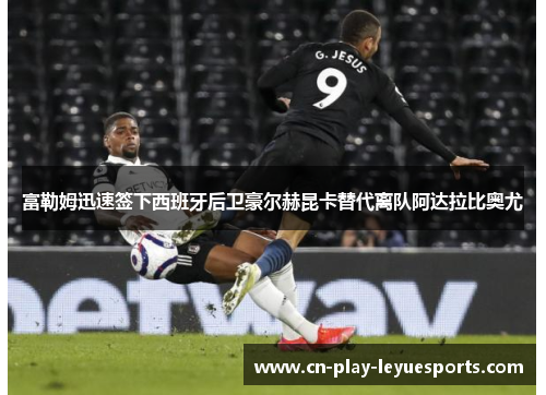 富勒姆迅速签下西班牙后卫豪尔赫昆卡替代离队阿达拉比奥尤