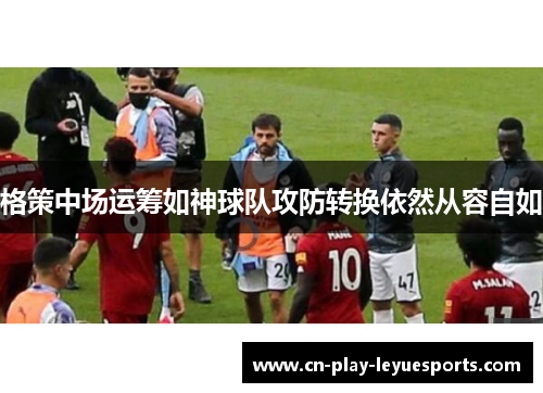 格策中场运筹如神球队攻防转换依然从容自如