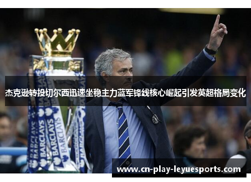 杰克逊转投切尔西迅速坐稳主力蓝军锋线核心崛起引发英超格局变化