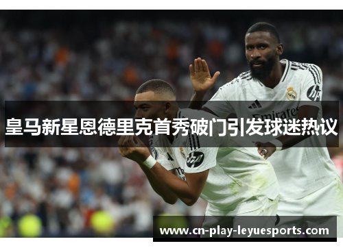 皇马新星恩德里克首秀破门引发球迷热议