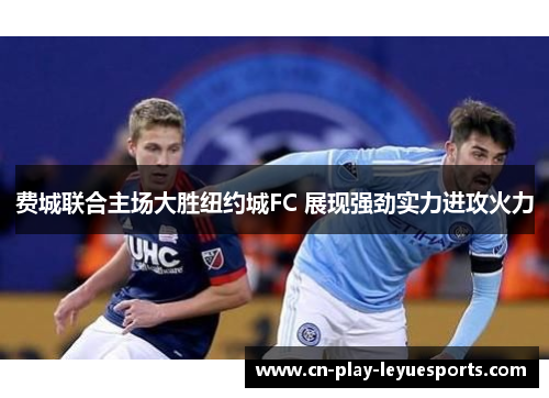 费城联合主场大胜纽约城FC 展现强劲实力进攻火力