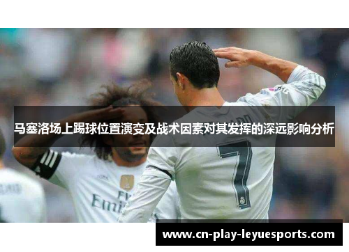 马塞洛场上踢球位置演变及战术因素对其发挥的深远影响分析