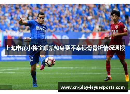 上海申花小将金顺凯热身赛不幸锁骨骨折情况通报