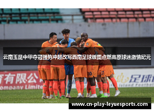 云南玉昆中甲夺冠强势冲超改写西南足球版图点燃高原球迷激情纪元