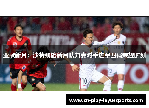 亚冠新月：沙特劲旅新月队力克对手进军四强荣耀时刻