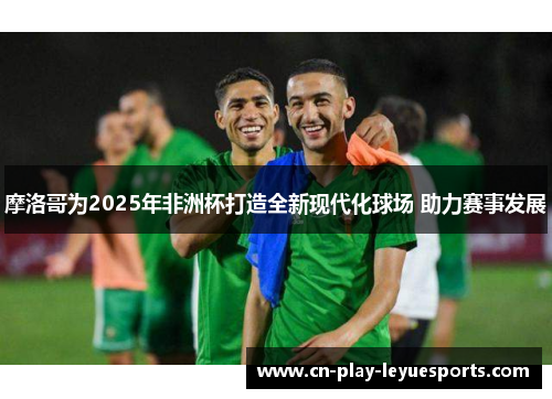 摩洛哥为2025年非洲杯打造全新现代化球场 助力赛事发展